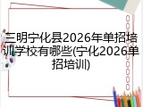 三明宁化县2026年单招培训学校有哪些(宁化2026单招培训)