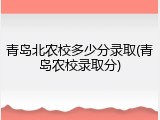青岛北农校多少分录取(青岛农校录取分)