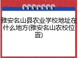 雅安名山县农业学校地址在什么地方(雅安名山农校位置)