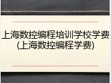 上海数控编程培训学校学费(上海数控编程学费)