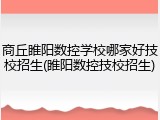 商丘睢阳数控学校哪家好技校招生(睢阳数控技校招生)