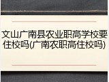 文山广南县农业职高学校要住校吗(广南农职高住校吗)