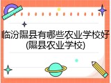 临汾隰县有哪些农业学校好(隰县农业学校)