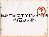 杭州西湖高中全封闭补习机构(西湖高补)