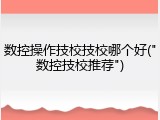 数控操作技校技校哪个好("数控技校推荐")