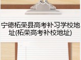 宁德柘荣县高考补习学校地址(柘荣高考补校地址)