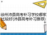徐州沛县高考补习学校哪家比较好(沛县高考补习推荐)