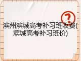 滨州滨城高考补习班收费(滨城高考补习班价)