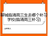 聊城临清高三生去哪个补习学校(临清高三补习)