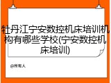牡丹江宁安数控机床培训机构有哪些学校(宁安数控机床培训)