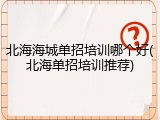 北海海城单招培训哪个好(北海单招培训推荐)