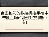 合肥包河的数控机电学校中专能上吗(合肥数控机电中专)