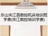 乐山夹江县数控机床培训班学费(夹江数控培训学费)
