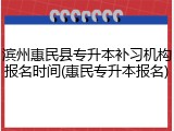 滨州惠民县专升本补习机构报名时间(惠民专升本报名)