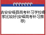 吉安安福县高考补习学校哪家比较好(安福高考补习推荐)