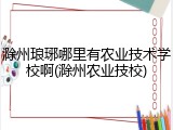 滁州琅琊哪里有农业技术学校啊(滁州农业技校)