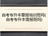 自考专升本要报培训班吗(自考专升本需报班吗)
