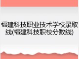 福建科技职业技术学校录取线(福建科技职校分数线)