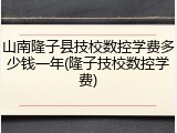 山南隆子县技校数控学费多少钱一年(隆子技校数控学费)