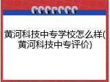 黄河科技中专学校怎么样(黄河科技中专评价)