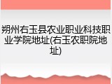 朔州右玉县农业职业科技职业学院地址(右玉农职院地址)