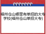 福州仓山哪里有单招的大专学校(福州仓山单招大专)