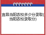 宜昌当阳农校多少分录取(当阳农校录取分)
