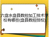 六盘水盘县数控加工技术学校有哪些(盘县数控技校)