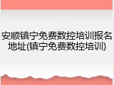 安顺镇宁免费数控培训报名地址(镇宁免费数控培训)