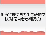 湖南省接受自考生考研的学校(湖南自考考研院校)