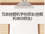 互助挖掘机学校招生(挖掘机培训招生)