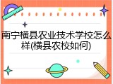 南宁横县农业技术学校怎么样(横县农校如何)