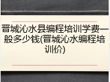 晋城沁水县编程培训学费一般多少钱(晋城沁水编程培训价)