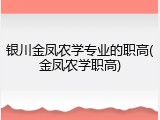 银川金凤农学专业的职高(金凤农学职高)