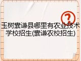 玉树囊谦县哪里有农业技术学校招生(囊谦农校招生)