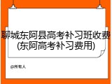 聊城东阿县高考补习班收费(东阿高考补习费用)