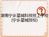 湖南宁乡星城科技技工学校(宁乡星城技校)