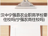 汉中宁强县农业职高学校要住校吗(宁强农高住校吗)