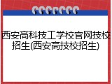 西安高科技工学校官网技校招生(西安高技校招生)