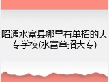 昭通水富县哪里有单招的大专学校(水富单招大专)