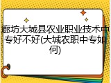 廊坊大城县农业职业技术中专好不好(大城农职中专如何)