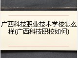 广西科技职业技术学校怎么样(广西科技职校如何)