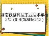 湖南铁路科技职业技术学校地址(湖南铁科院地址)