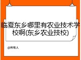 临夏东乡哪里有农业技术学校啊(东乡农业技校)