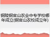 铜陵铜官山农业中专学校哪年成立(铜官山农校成立年)
