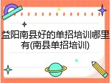 益阳南县好的单招培训哪里有(南县单招培训)