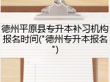 德州平原县专升本补习机构报名时间("德州专升本报名")