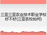 三亚三亚农业技术职业学校好不好(三亚农校如何)
