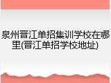 泉州晋江单招集训学校在哪里(晋江单招学校地址)