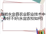 龙岩永定县农业职业技术中专好不好(永定农校如何)